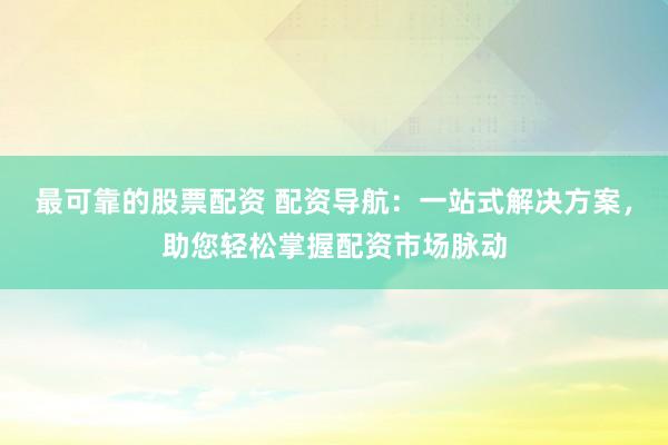 最可靠的股票配资 配资导航：一站式解决方案，助您轻松掌握配资市场脉动