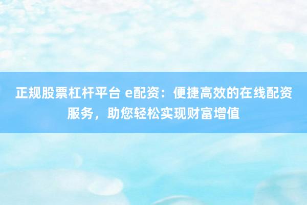 正规股票杠杆平台 e配资：便捷高效的在线配资服务，助您轻松实现财富增值
