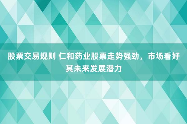 股票交易规则 仁和药业股票走势强劲，市场看好其未来发展潜力