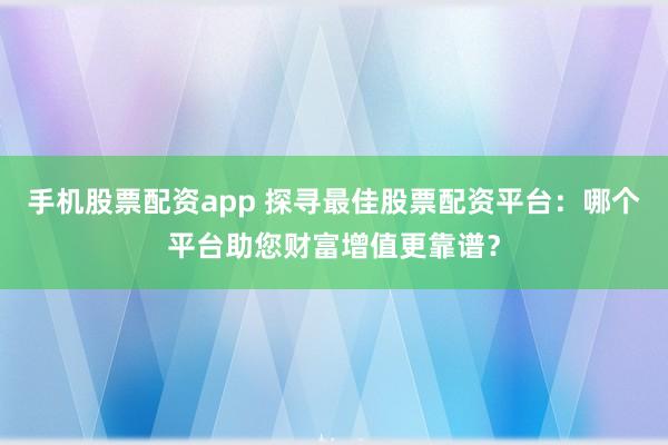 手机股票配资app 探寻最佳股票配资平台：哪个平台助您财富增值更靠谱？