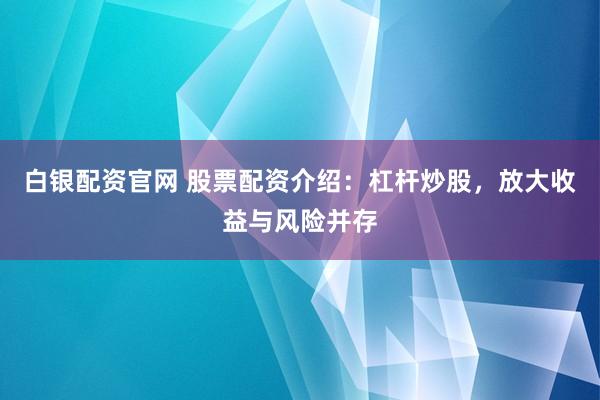 白银配资官网 股票配资介绍：杠杆炒股，放大收益与风险并存