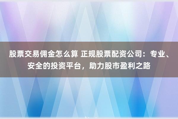 股票交易佣金怎么算 正规股票配资公司：专业、安全的投资平台，助力股市盈利之路