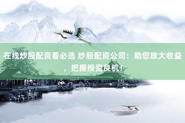 在线炒股配资看必选 炒股配资公司：助您放大收益，把握投资良机！
