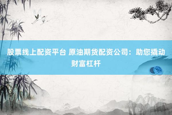 股票线上配资平台 原油期货配资公司：助您撬动财富杠杆