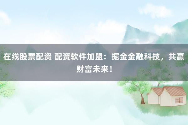 在线股票配资 配资软件加盟：掘金金融科技，共赢财富未来！