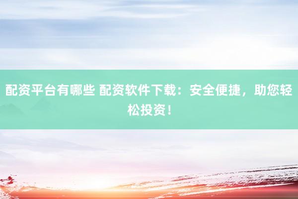 配资平台有哪些 配资软件下载：安全便捷，助您轻松投资！