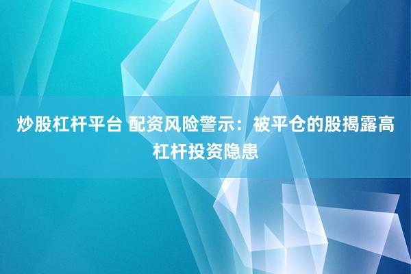 炒股杠杆平台 配资风险警示：被平仓的股揭露高杠杆投资隐患