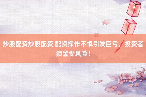 炒股配资炒股配资 配资操作不慎引发巨亏，投资者须警惕风险！