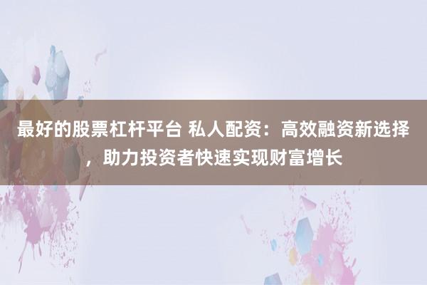 最好的股票杠杆平台 私人配资：高效融资新选择，助力投资者快速实现财富增长