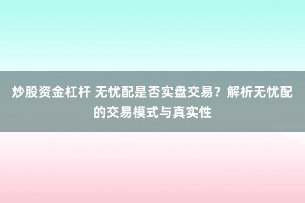 炒股资金杠杆 无忧配是否实盘交易？解析无忧配的交易模式与真实性