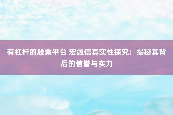 有杠杆的股票平台 宏融信真实性探究：揭秘其背后的信誉与实力
