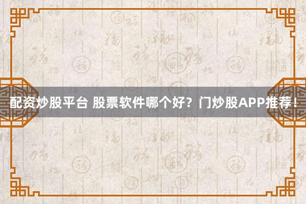 配资炒股平台 股票软件哪个好？门炒股APP推荐！