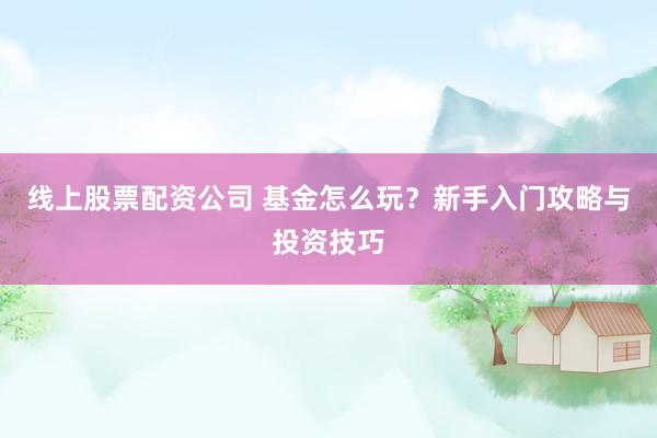 线上股票配资公司 基金怎么玩？新手入门攻略与投资技巧