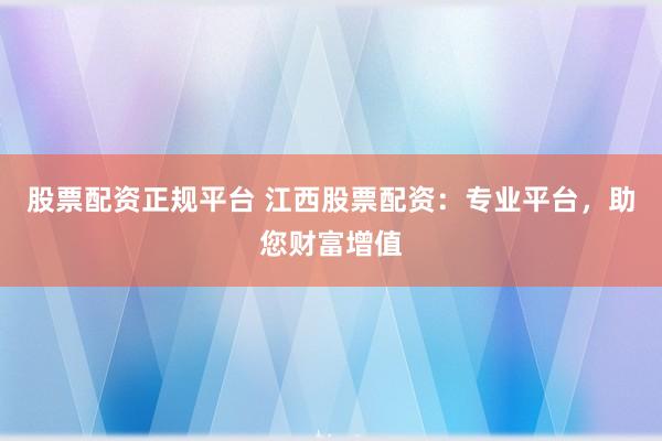 股票配资正规平台 江西股票配资：专业平台，助您财富增值