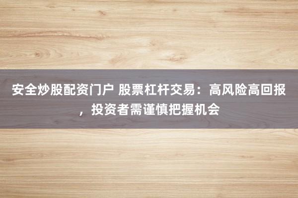 安全炒股配资门户 股票杠杆交易：高风险高回报，投资者需谨慎把握机会
