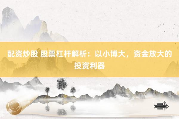 配资炒股 股票杠杆解析：以小博大，资金放大的投资利器
