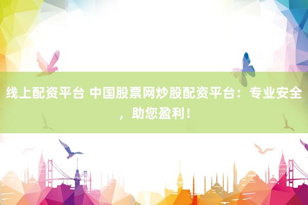 线上配资平台 中国股票网炒股配资平台：专业安全，助您盈利！