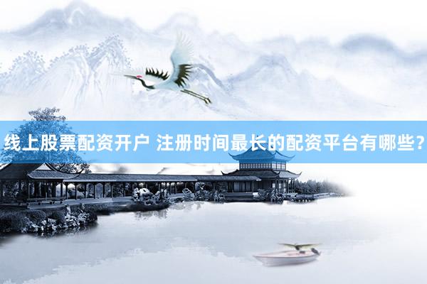 线上股票配资开户 注册时间最长的配资平台有哪些？