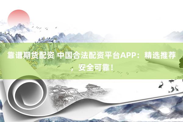 靠谱期货配资 中国合法配资平台APP：精选推荐，安全可靠！