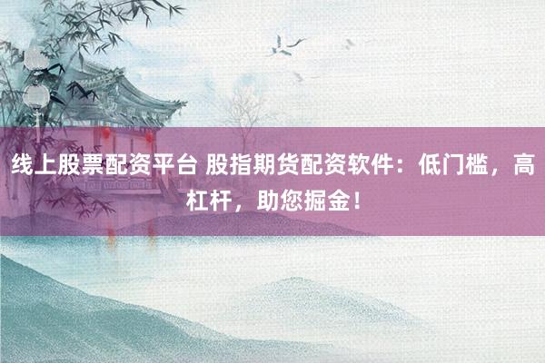 线上股票配资平台 股指期货配资软件：低门槛，高杠杆，助您掘金！