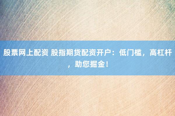 股票网上配资 股指期货配资开户：低门槛，高杠杆，助您掘金！