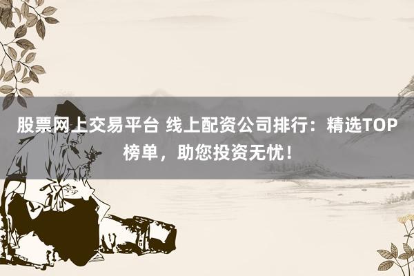 股票网上交易平台 线上配资公司排行：精选TOP榜单，助您投资无忧！