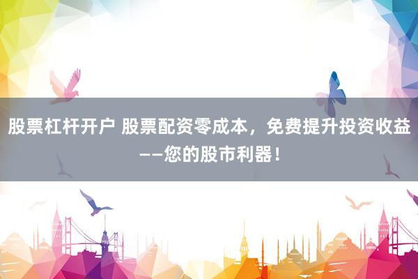 股票杠杆开户 股票配资零成本，免费提升投资收益——您的股市利器！