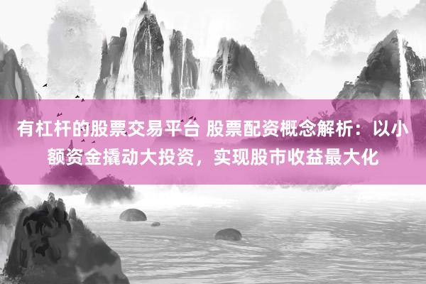 有杠杆的股票交易平台 股票配资概念解析：以小额资金撬动大投资，实现股市收益最大化