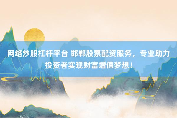 网络炒股杠杆平台 邯郸股票配资服务，专业助力投资者实现财富增值梦想！