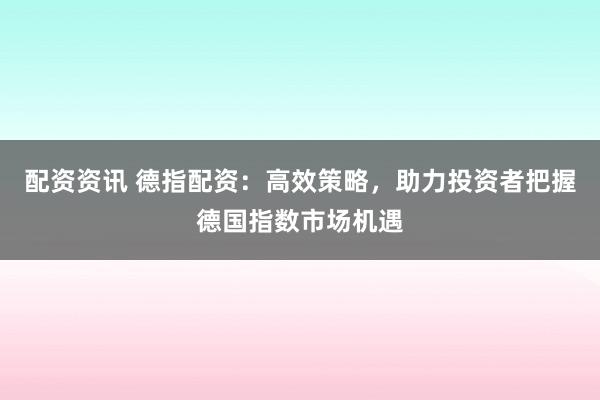 配资资讯 德指配资：高效策略，助力投资者把握德国指数市场机遇