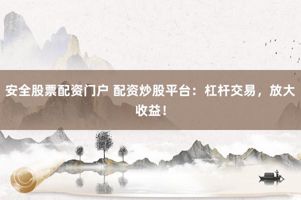 安全股票配资门户 配资炒股平台：杠杆交易，放大收益！