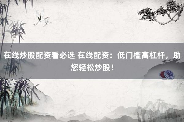 在线炒股配资看必选 在线配资：低门槛高杠杆，助您轻松炒股！