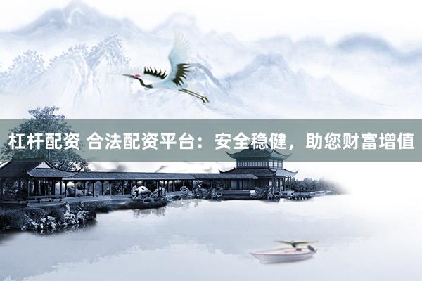 杠杆配资 合法配资平台：安全稳健，助您财富增值