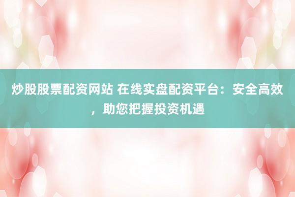 炒股股票配资网站 在线实盘配资平台：安全高效，助您把握投资机遇