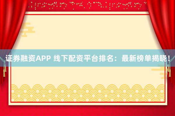 证券融资APP 线下配资平台排名：最新榜单揭晓！