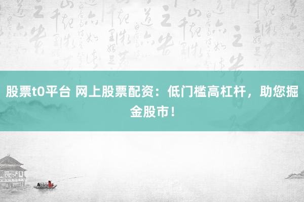 股票t0平台 网上股票配资：低门槛高杠杆，助您掘金股市！
