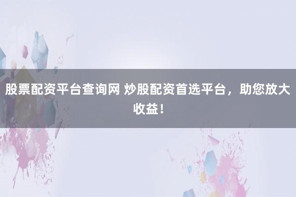 股票配资平台查询网 炒股配资首选平台，助您放大收益！