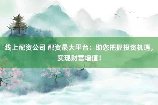 线上配资公司 配资最大平台：助您把握投资机遇，实现财富增值！