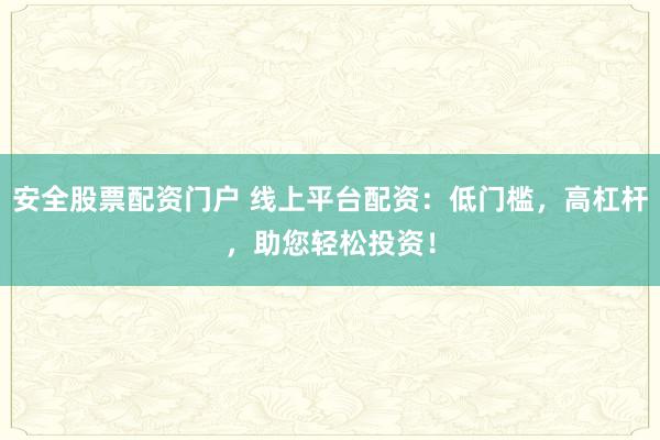 安全股票配资门户 线上平台配资：低门槛，高杠杆，助您轻松投资！
