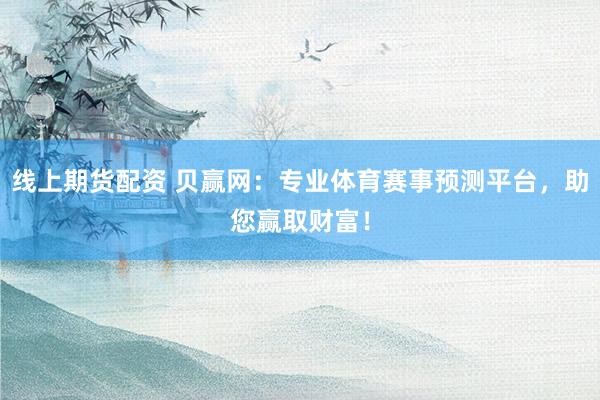 线上期货配资 贝赢网：专业体育赛事预测平台，助您赢取财富！