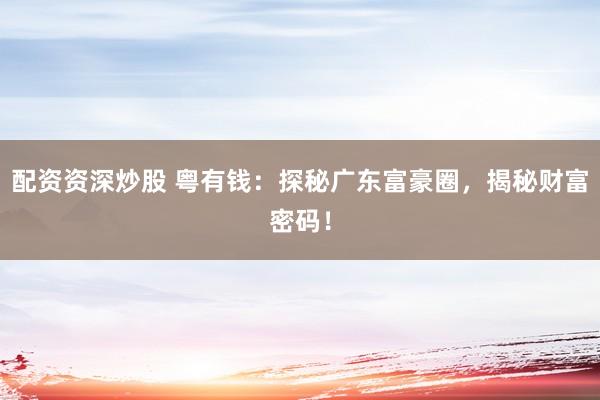 配资资深炒股 粤有钱：探秘广东富豪圈，揭秘财富密码！