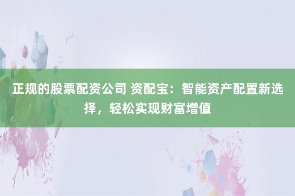 正规的股票配资公司 资配宝：智能资产配置新选择，轻松实现财富增值