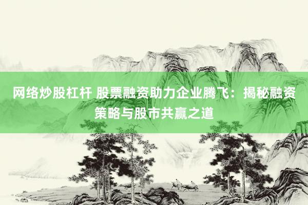 网络炒股杠杆 股票融资助力企业腾飞：揭秘融资策略与股市共赢之道