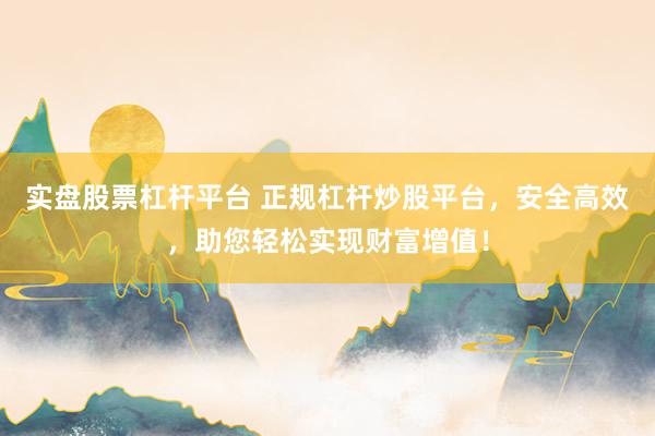 实盘股票杠杆平台 正规杠杆炒股平台，安全高效，助您轻松实现财富增值！