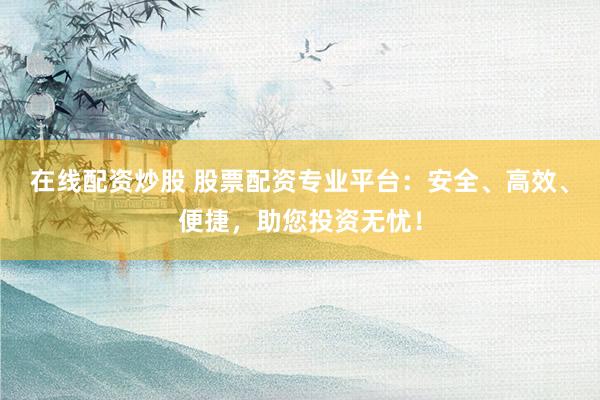 在线配资炒股 股票配资专业平台：安全、高效、便捷，助您投资无忧！