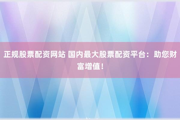正规股票配资网站 国内最大股票配资平台：助您财富增值！