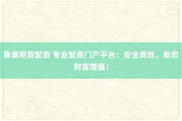 靠谱期货配资 专业配资门户平台：安全高效，助您财富增值！