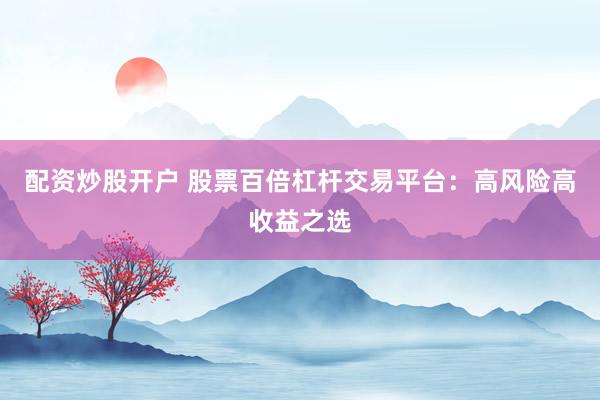 配资炒股开户 股票百倍杠杆交易平台：高风险高收益之选