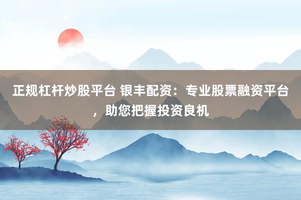 正规杠杆炒股平台 银丰配资：专业股票融资平台，助您把握投资良机