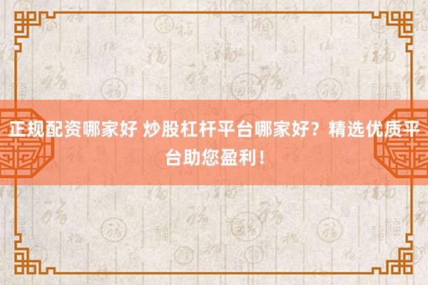 正规配资哪家好 炒股杠杆平台哪家好？精选优质平台助您盈利！